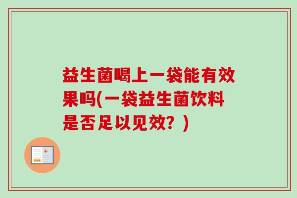 益生菌喝上一袋能有效果吗(一袋益生菌饮料是否足以见效?) 益生菌喝上一袋能有效果吗(一袋益生菌饮料是否足以见效?)