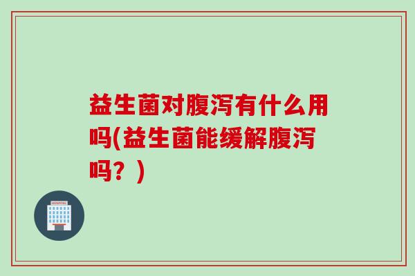 益生菌对有什么用吗(益生菌能缓解吗？)