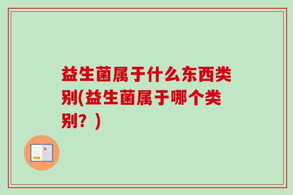 益生菌属于什么东西类别(益生菌属于哪个类别？)