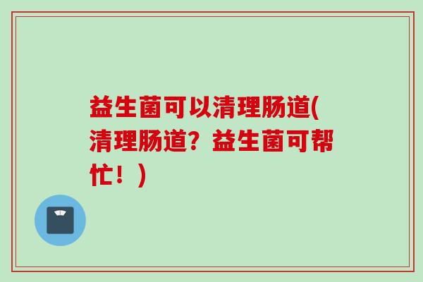 益生菌可以清理肠道(清理肠道？益生菌可帮忙！)
