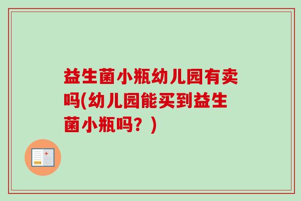 益生菌小瓶幼儿园有卖吗(幼儿园能买到益生菌小瓶吗?) 益生菌小瓶幼儿园有卖吗(幼儿园能买到益生菌小瓶吗?)