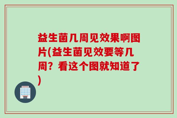 益生菌几周见效果啊图片(益生菌见效要等几周？看这个图就知道了)
