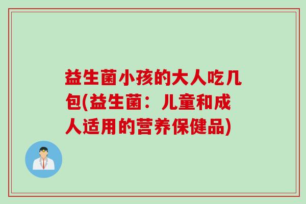 益生菌小孩的大人吃几包(益生菌：儿童和成人适用的营养保健品)