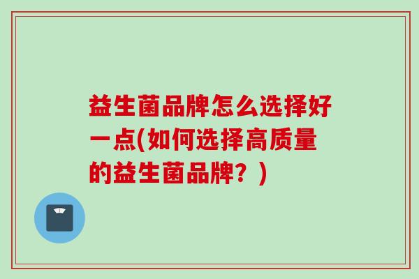 益生菌品牌怎么选择好一点(如何选择高质量的益生菌品牌?) 益生菌品牌怎么选择好一点(如何选择高质量的益生菌品牌?)
