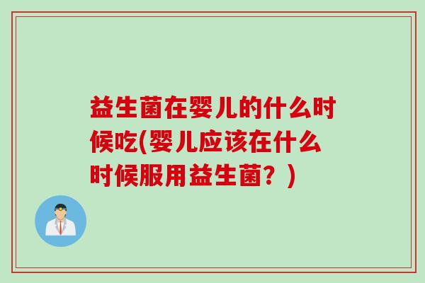 益生菌在婴儿的什么时候吃(婴儿应该在什么时候服用益生菌?) 益生菌在婴儿的什么时候吃(婴儿应该在什么时候服用益生菌?)