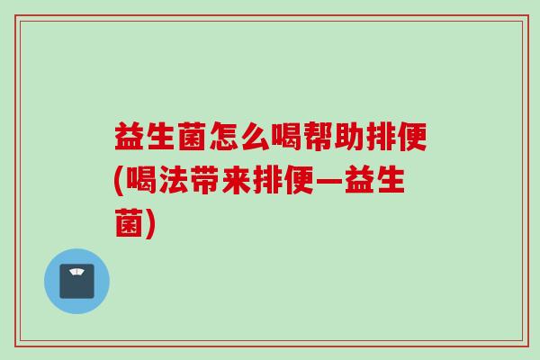 益生菌怎么喝帮助排便(喝法带来排便—益生菌) 益生菌怎么喝帮助排便(喝法带来排便—益生菌)