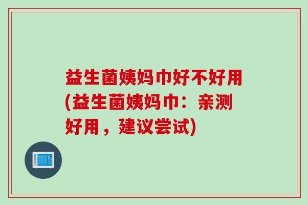 益生菌姨妈巾好不好用(益生菌姨妈巾:亲测好用,建议尝试) 益生菌姨妈巾好不好用(益生菌姨妈巾:亲测好用,建议尝试)