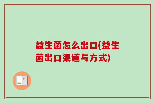 益生菌怎么出口(益生菌出口渠道与方式) 益生菌怎么出口(益生菌出口渠道与方式)