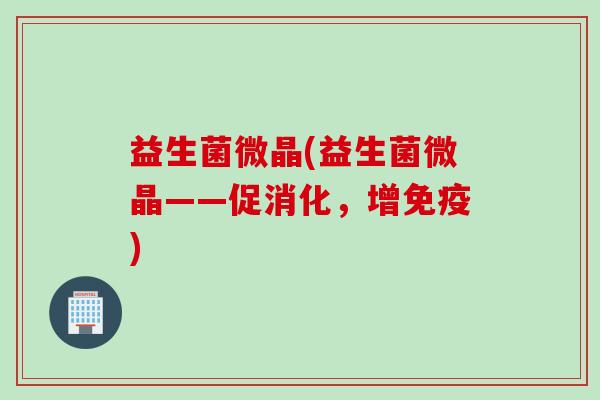 益生菌微晶(益生菌微晶——促消化，增)