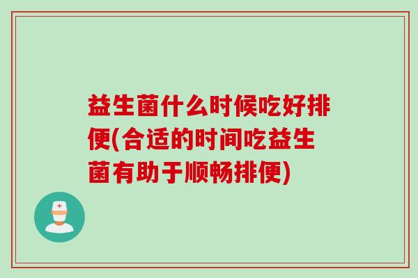 益生菌什么时候吃好排便(合适的时间吃益生菌有助于顺畅排便) 益生菌什么时候吃好排便(合适的时间吃益生菌有助于顺畅排便)