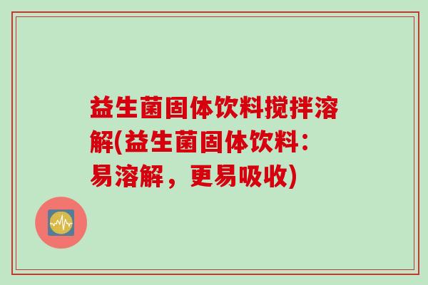 益生菌固体饮料搅拌溶解(益生菌固体饮料：易溶解，更易吸收)