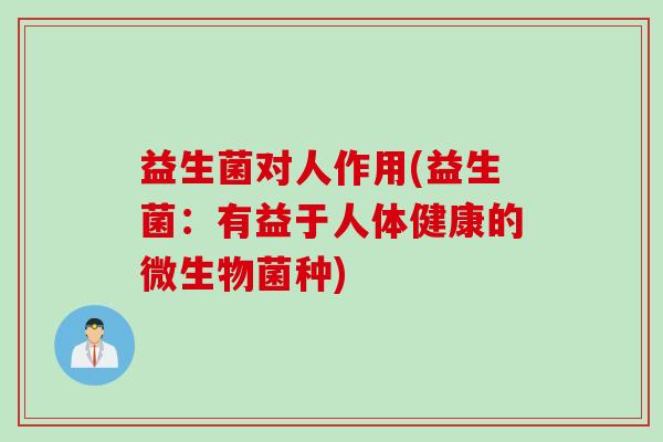 益生菌对人作用(益生菌：有益于人体健康的微生物菌种)