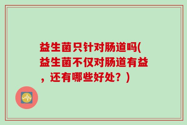 益生菌只针对肠道吗(益生菌不仅对肠道有益，还有哪些好处？)
