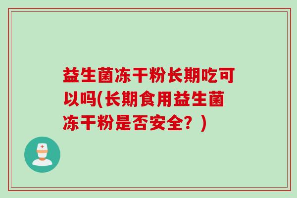 益生菌冻干粉长期吃可以吗(长期食用益生菌冻干粉是否安全？)