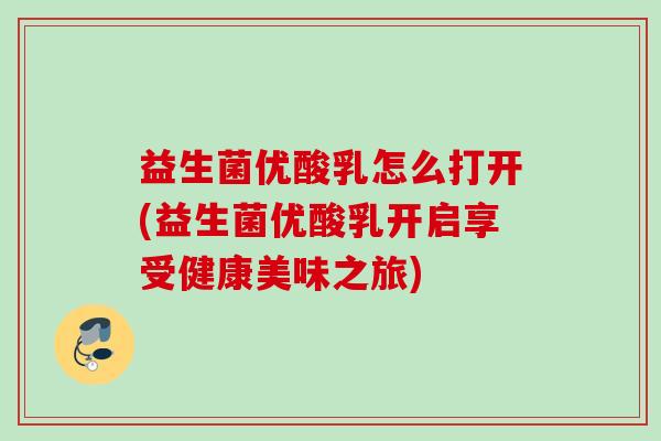 益生菌优酸乳怎么打开(益生菌优酸乳开启享受健康美味之旅) 益生菌优酸乳怎么打开(益生菌优酸乳开启享受健康美味之旅)