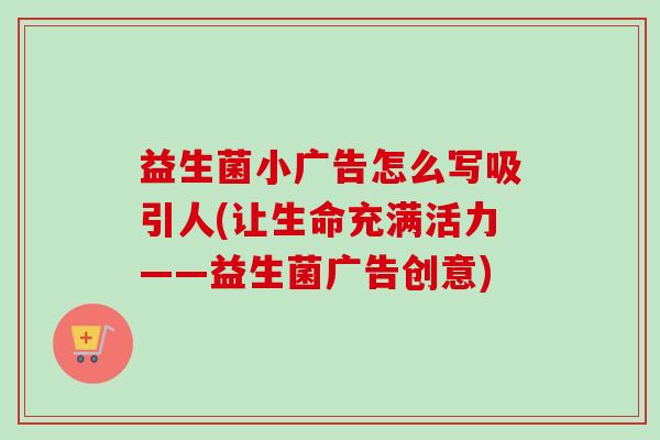 益生菌小广告怎么写吸引人(让生命充满活力——益生菌广告创意)