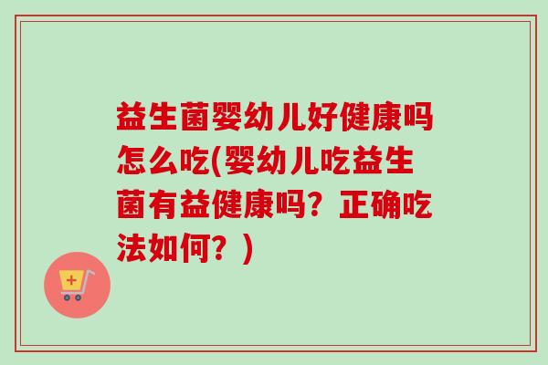 益生菌婴幼儿好健康吗怎么吃(婴幼儿吃益生菌有益健康吗?正确吃法如何?) 益生菌婴幼儿好健康吗怎么吃(婴幼儿吃益生菌有益健康吗?正确吃法如何?)