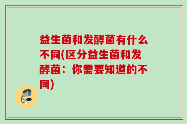 益生菌和发酵菌有什么不同(区分益生菌和发酵菌：你需要知道的不同)