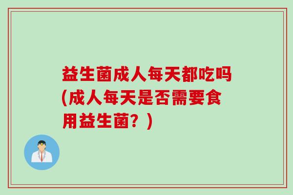 益生菌成人每天都吃吗(成人每天是否需要食用益生菌？)