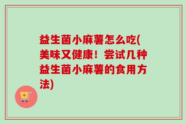 益生菌小麻薯怎么吃(美味又健康!尝试几种益生菌小麻薯的食用方法) 益生菌小麻薯怎么吃(美味又健康!尝试几种益生菌小麻薯的食用方法)
