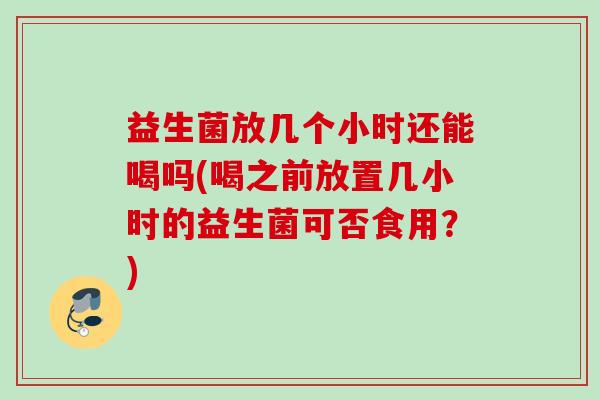 益生菌放几个小时还能喝吗(喝之前放置几小时的益生菌可否食用？)