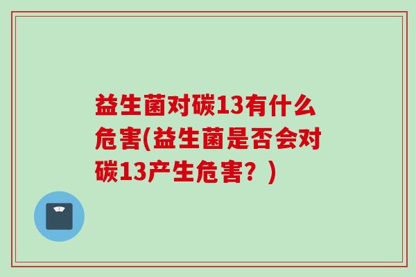 益生菌对碳13有什么危害(益生菌是否会对碳13产生危害？)