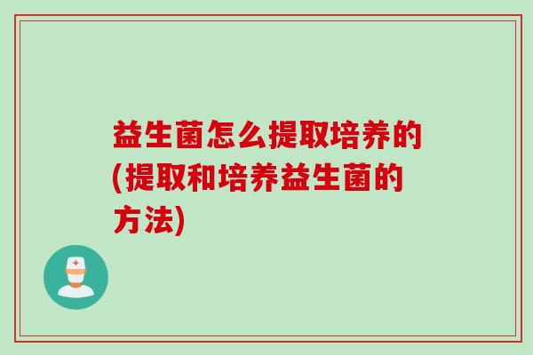 益生菌怎么提取培养的(提取和培养益生菌的方法)