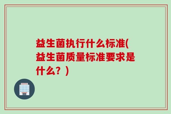 益生菌执行什么标准(益生菌质量标准要求是什么？)