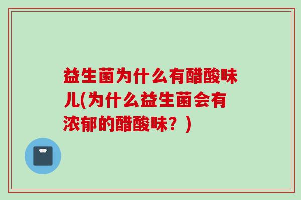 益生菌为什么有醋酸味儿(为什么益生菌会有浓郁的醋酸味?) 益生菌为什么有醋酸味儿(为什么益生菌会有浓郁的醋酸味?)