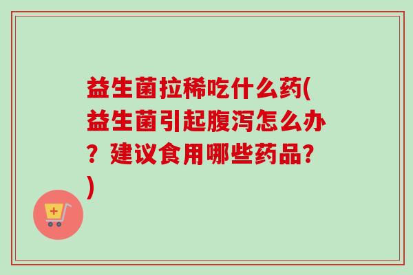 益生菌拉稀吃什么药(益生菌引起怎么办？建议食用哪些药品？)