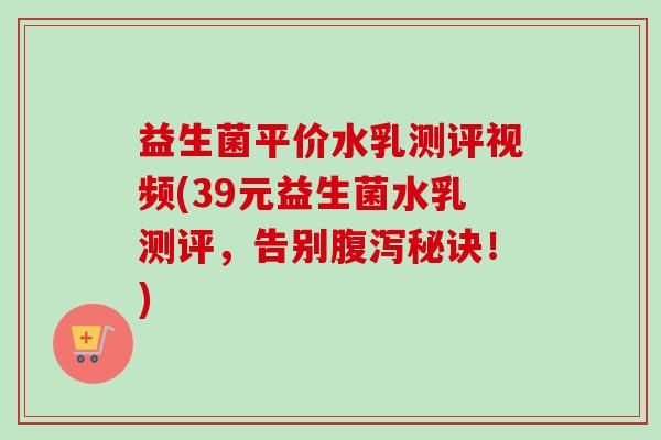 益生菌平价水乳测评视频(39元益生菌水乳测评，告别秘诀！)