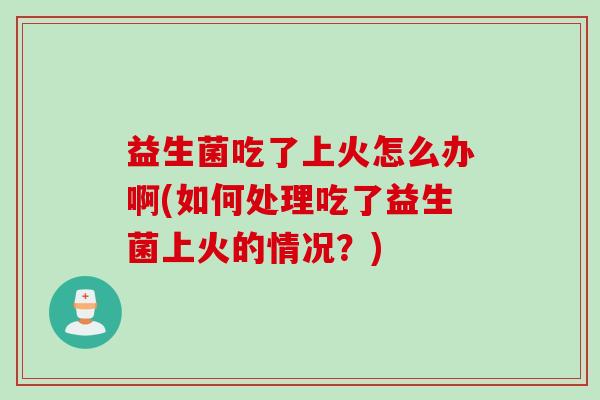 益生菌吃了上火怎么办啊(如何处理吃了益生菌上火的情况？)