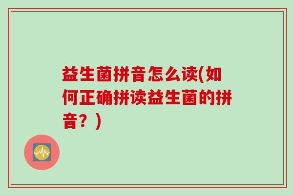 益生菌拼音怎么读(如何正确拼读益生菌的拼音?) 益生菌拼音怎么读(如何正确拼读益生菌的拼音?)