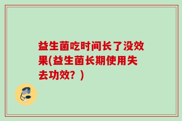 益生菌吃时间长了没效果(益生菌长期使用失去功效?) 益生菌吃时间长了没效果(益生菌长期使用失去功效?)