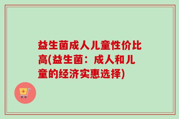 益生菌成人儿童性价比高(益生菌:成人和儿童的经济实惠选择) 益生菌成人儿童性价比高(益生菌:成人和儿童的经济实惠选择)