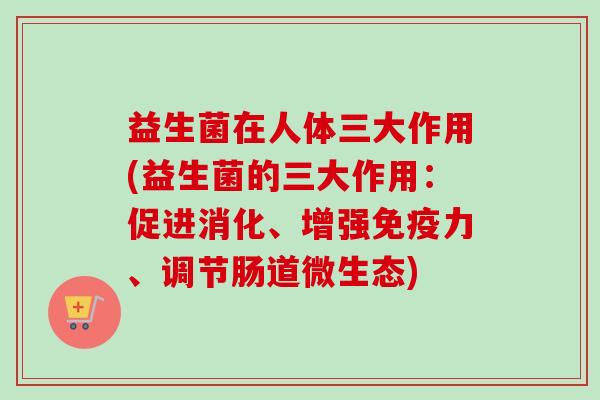 益生菌在人体三大作用(益生菌的三大作用：促进消化、增强力、调节肠道微生态)