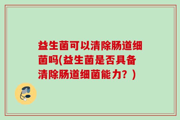 益生菌可以清除肠道细菌吗(益生菌是否具备清除肠道细菌能力？)