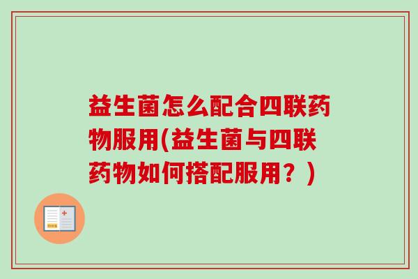 益生菌怎么配合四联服用(益生菌与四联如何搭配服用?) 益生菌怎么配合四联服用(益生菌与四联如何搭配服用?)