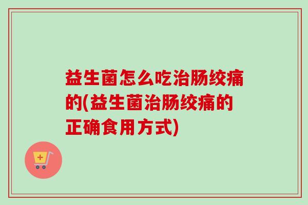 益生菌怎么吃肠绞痛的(益生菌肠绞痛的正确食用方式)