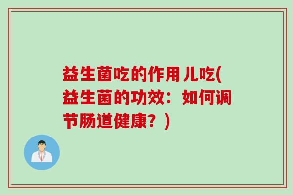 益生菌吃的作用儿吃(益生菌的功效:如何调节肠道健康?) 益生菌吃的作用儿吃(益生菌的功效:如何调节肠道健康?)