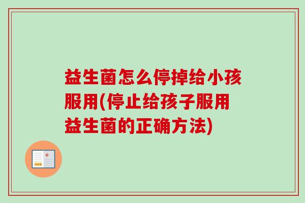 益生菌怎么停掉给小孩服用(停止给孩子服用益生菌的正确方法)