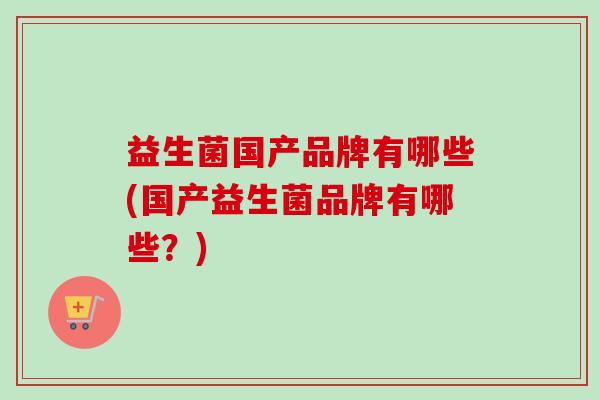 益生菌国产品牌有哪些(国产益生菌品牌有哪些？)