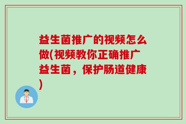 益生菌推广的视频怎么做(视频教你正确推广益生菌,保护肠道健康) 益生菌推广的视频怎么做(视频教你正确推广益生菌,保护肠道健康)