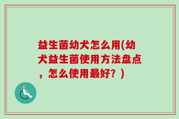 益生菌幼犬怎么用(幼犬益生菌使用方法盘点,怎么使用好?) 益生菌幼犬怎么用(幼犬益生菌使用方法盘点,怎么使用好?)
