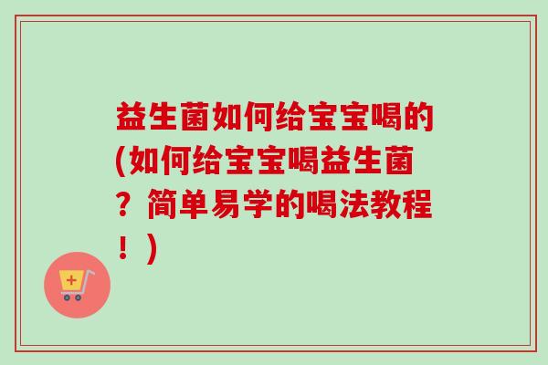 益生菌如何给宝宝喝的(如何给宝宝喝益生菌？简单易学的喝法教程！)