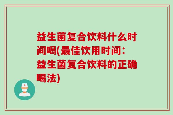 益生菌复合饮料什么时间喝(最佳饮用时间：益生菌复合饮料的正确喝法)