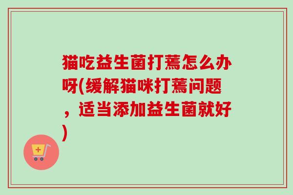 猫吃益生菌打蔫怎么办呀(缓解猫咪打蔫问题，适当添加益生菌就好)