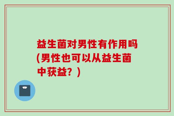 益生菌对男性有作用吗(男性也可以从益生菌中获益？)