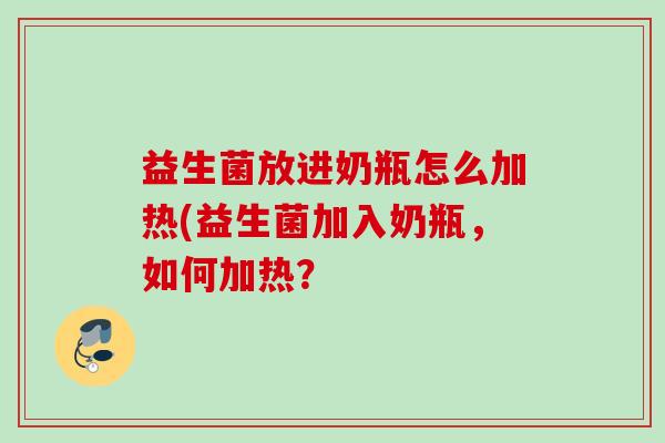 益生菌放进奶瓶怎么加热(益生菌加入奶瓶,如何加热? 益生菌放进奶瓶怎么加热(益生菌加入奶瓶,如何加热?