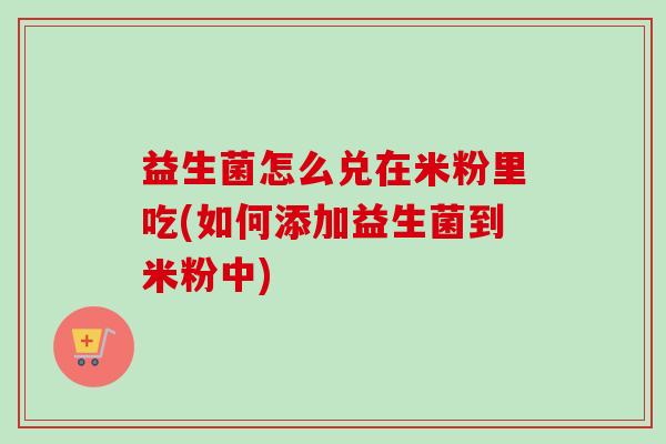 益生菌怎么兑在米粉里吃(如何添加益生菌到米粉中) 益生菌怎么兑在米粉里吃(如何添加益生菌到米粉中)